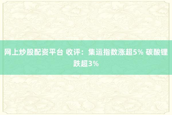 网上炒股配资平台 收评：集运指数涨超5% 碳酸锂跌超3%