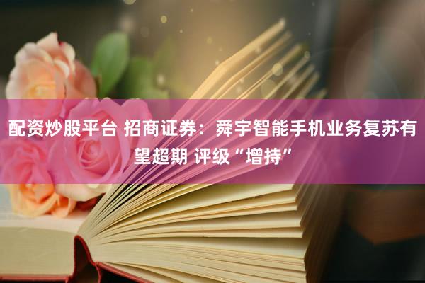 配资炒股平台 招商证券：舜宇智能手机业务复苏有望超期 评级“增持”