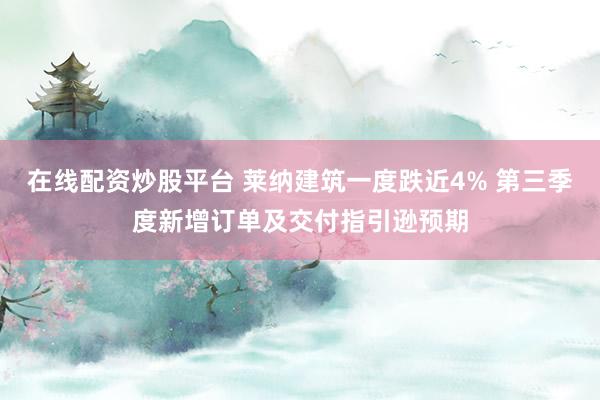 在线配资炒股平台 莱纳建筑一度跌近4% 第三季度新增订单及交付指引逊预期