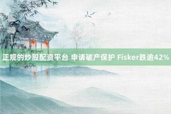 正规的炒股配资平台 申请破产保护 Fisker跌逾42%