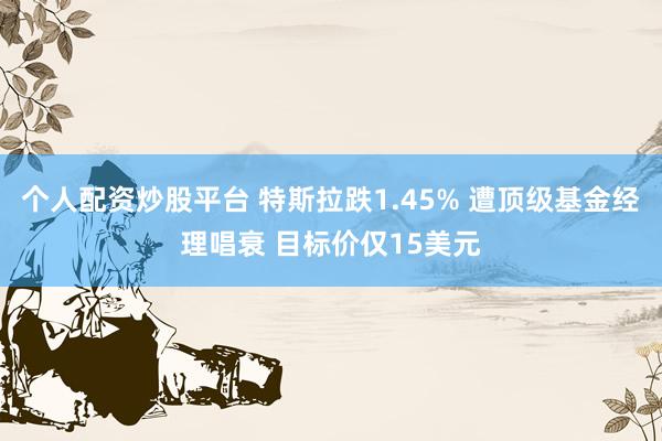 个人配资炒股平台 特斯拉跌1.45% 遭顶级基金经理唱衰 目标价仅15美元