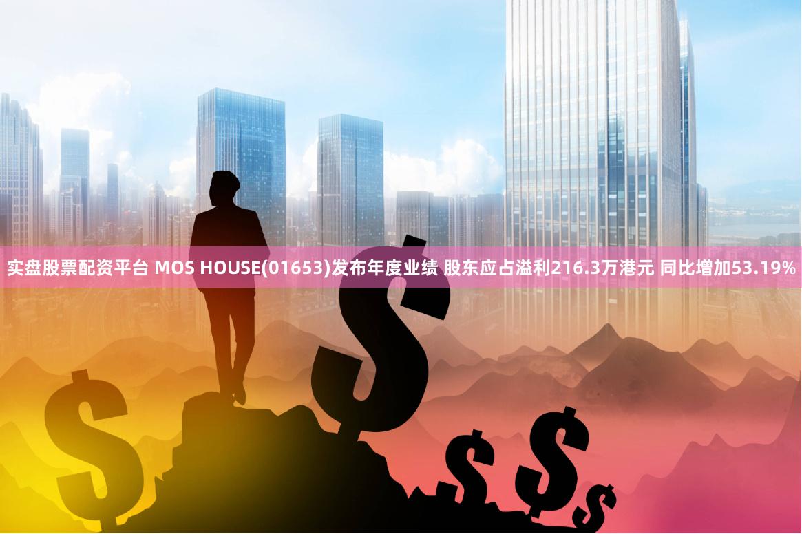 实盘股票配资平台 MOS HOUSE(01653)发布年度业绩 股东应占溢利216.3万港元 同比增加53.19%