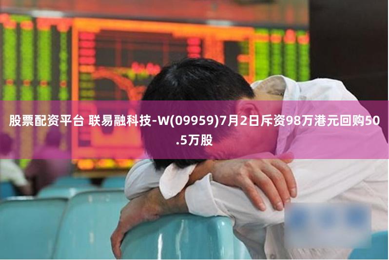 股票配资平台 联易融科技-W(09959)7月2日斥资98万港元回购50.5万股