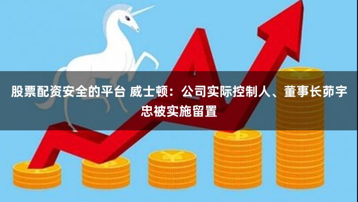 股票配资安全的平台 威士顿：公司实际控制人、董事长茆宇忠被实施留置