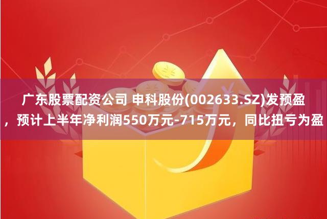 广东股票配资公司 申科股份(002633.SZ)发预盈，预计上半年净利润550万元-715万元，同比扭亏为盈