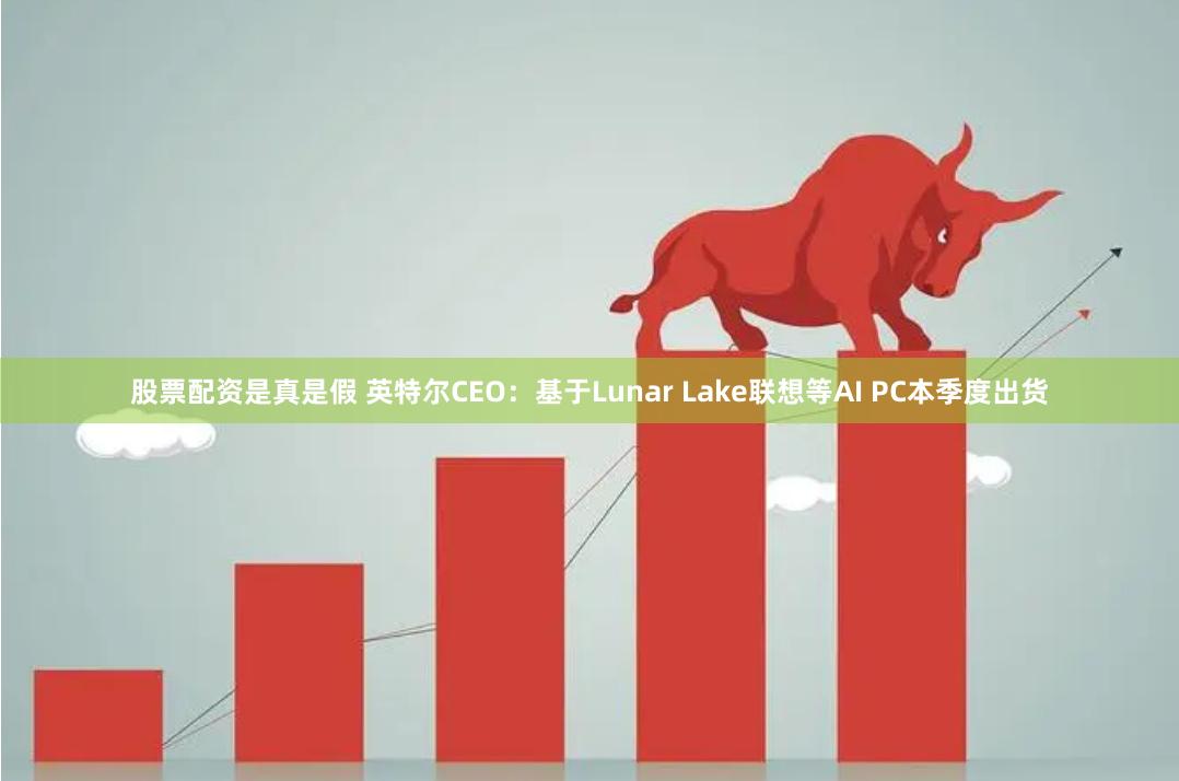 股票配资是真是假 英特尔CEO：基于Lunar Lake联想等AI PC本季度出货