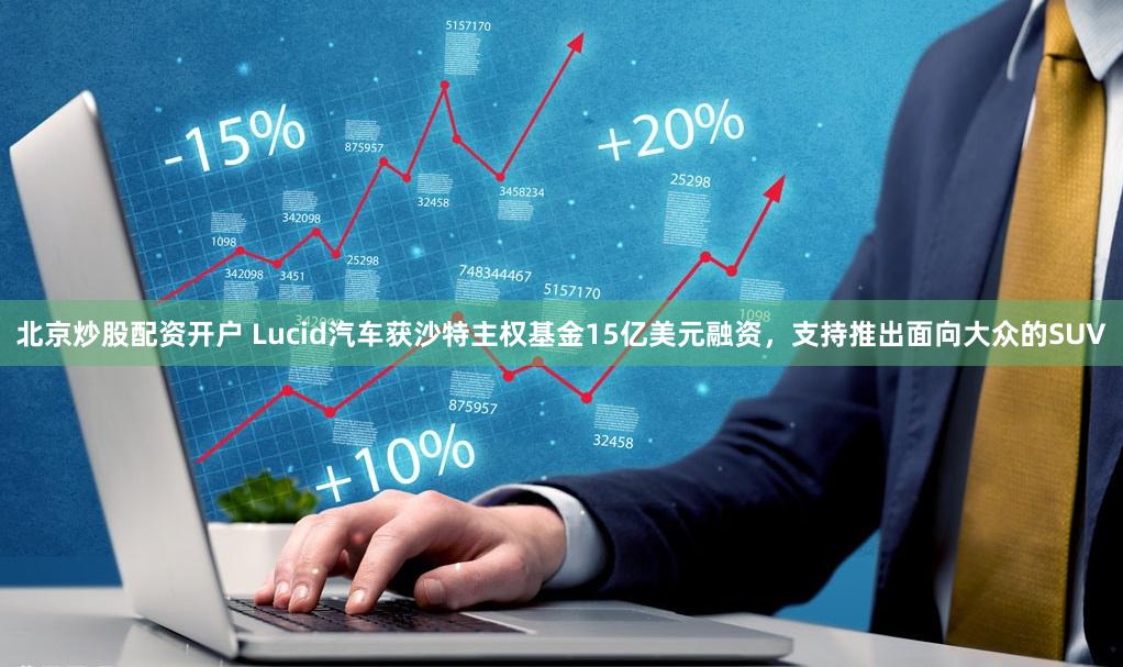 北京炒股配资开户 Lucid汽车获沙特主权基金15亿美元融资，支持推出面向大众的SUV