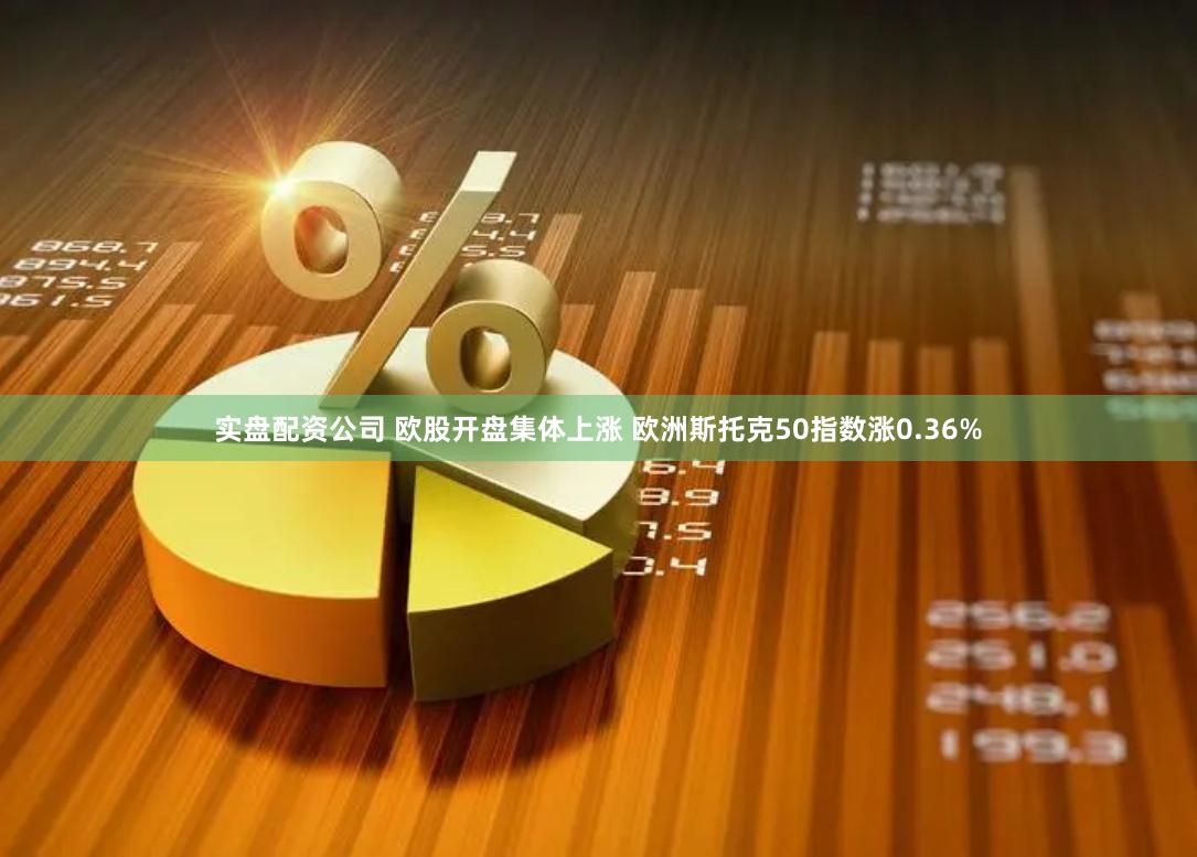 实盘配资公司 欧股开盘集体上涨 欧洲斯托克50指数涨0.36%