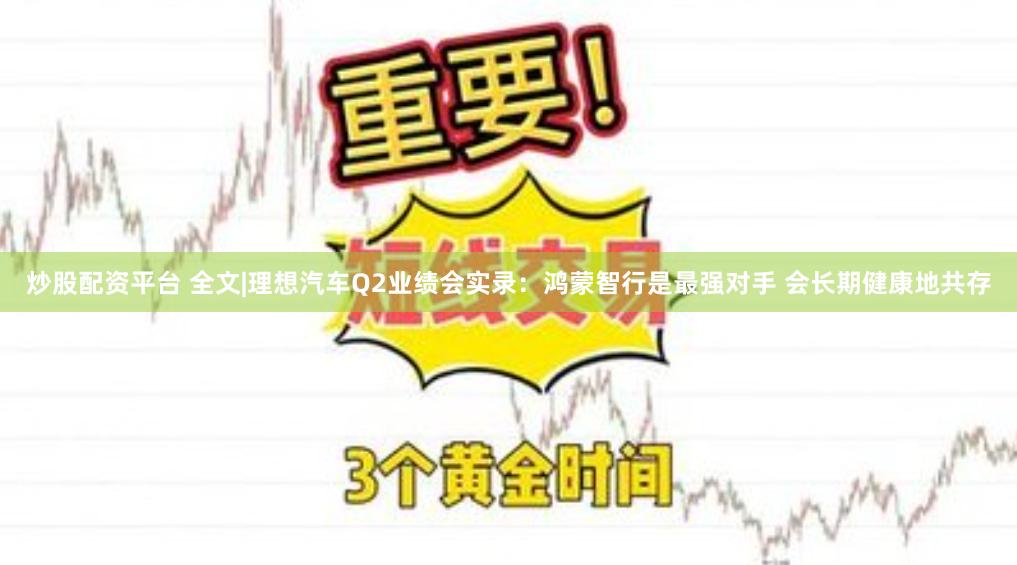 炒股配资平台 全文|理想汽车Q2业绩会实录：鸿蒙智行是最强对手 会长期健康地共存