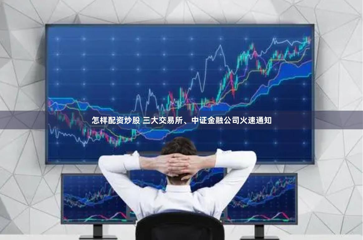 怎样配资炒股 三大交易所、中证金融公司火速通知