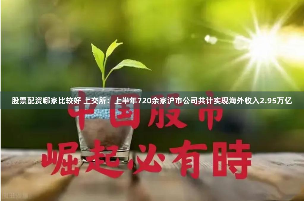 股票配资哪家比较好 上交所：上半年720余家沪市公司共计实现海外收入2.95万亿