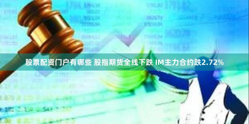 股票配资门户有哪些 股指期货全线下跌 IM主力合约跌2.72%