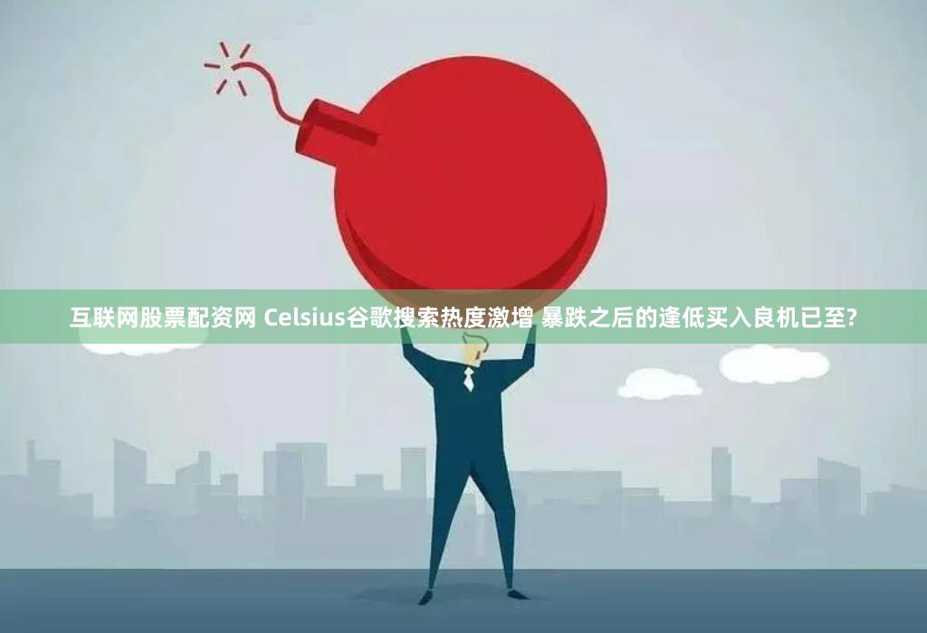 互联网股票配资网 Celsius谷歌搜索热度激增 暴跌之后的逢低买入良机已至?