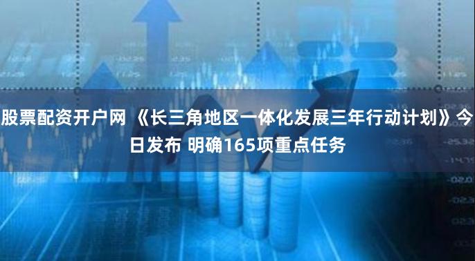 股票配资开户网 《长三角地区一体化发展三年行动计划》今日发布 明确165项重点任务