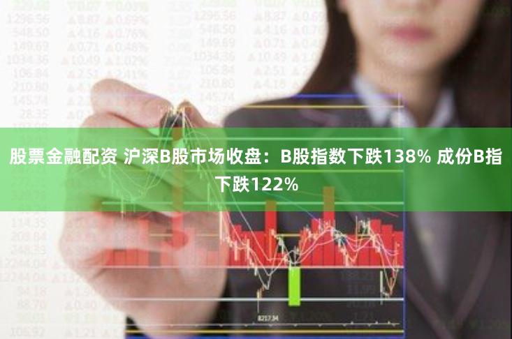 股票金融配资 沪深B股市场收盘：B股指数下跌138% 成份B指下跌122%