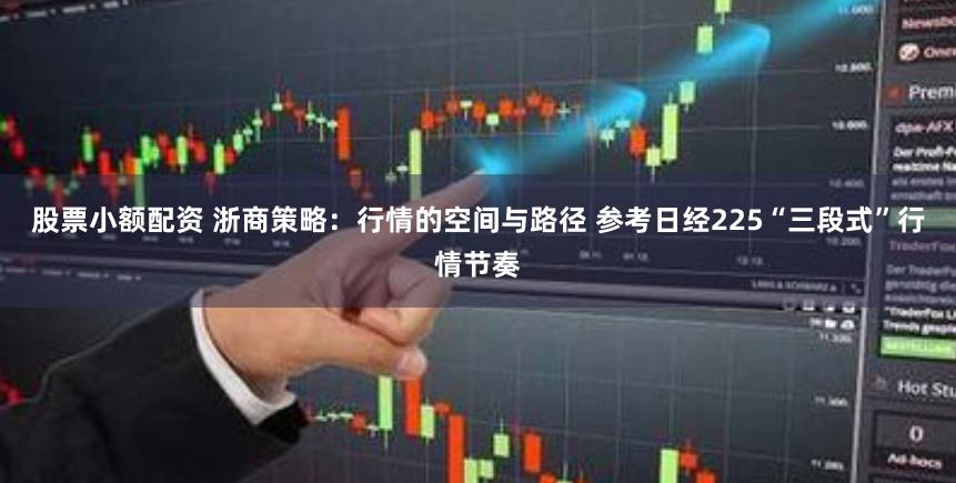 股票小额配资 浙商策略：行情的空间与路径 参考日经225“三段式”行情节奏