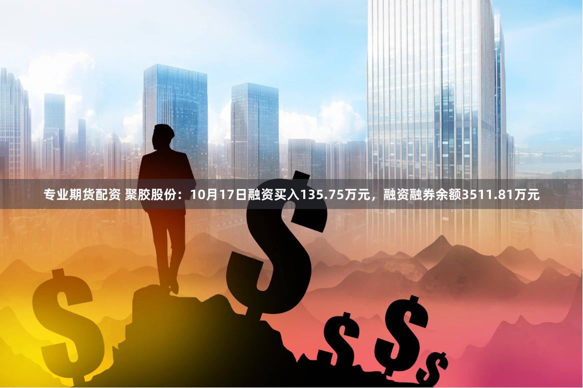 专业期货配资 聚胶股份：10月17日融资买入135.75万元，融资融券余额3511.81万元