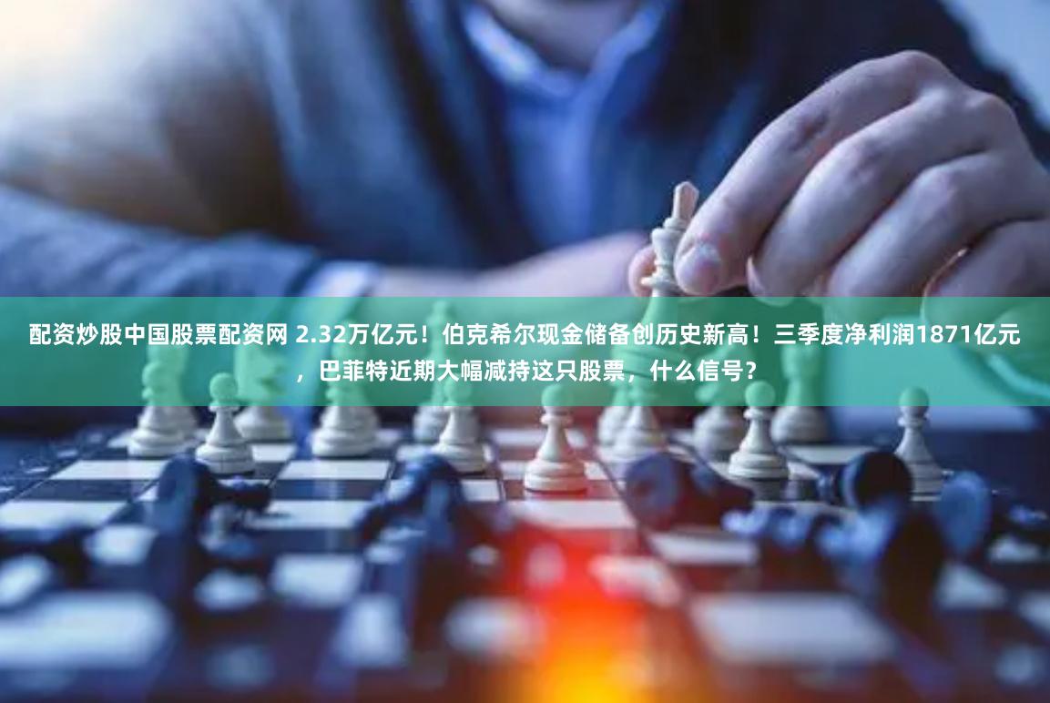 配资炒股中国股票配资网 2.32万亿元！伯克希尔现金储备创历史新高！三季度净利润1871亿元，巴菲特近期大幅减持这只股票，什么信号？