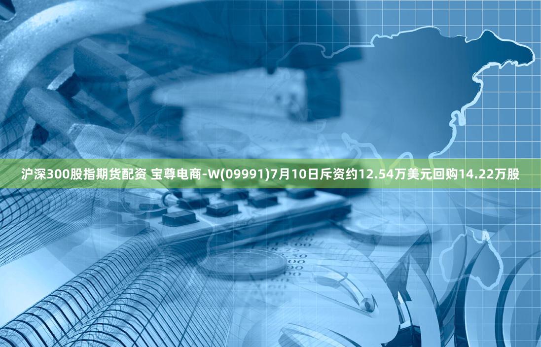 沪深300股指期货配资 宝尊电商-W(09991)7月10日斥资约12.54万美元回购14.22万股