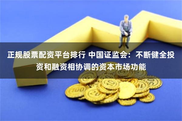 正规股票配资平台排行 中国证监会：不断健全投资和融资相协调的资本市场功能