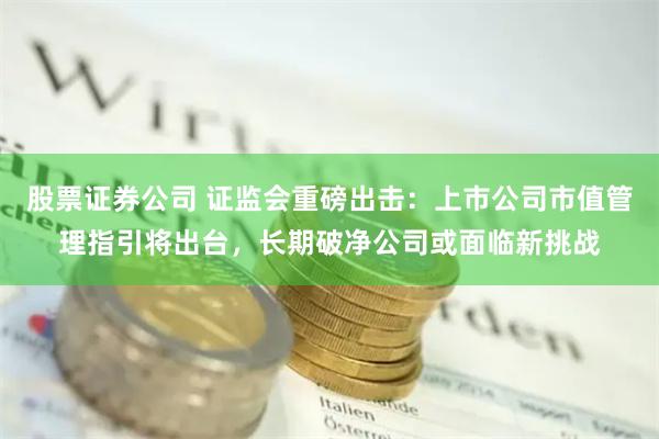 股票证券公司 证监会重磅出击：上市公司市值管理指引将出台，长期破净公司或面临新挑战