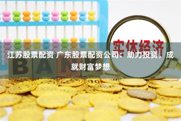 江苏股票配资 广东股票配资公司：助力投资，成就财富梦想