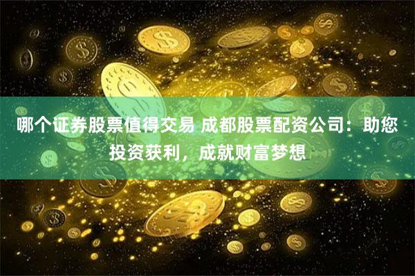 哪个证券股票值得交易 成都股票配资公司：助您投资获利，成就财富梦想