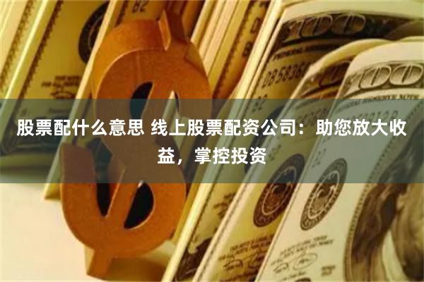 股票配什么意思 线上股票配资公司：助您放大收益，掌控投资