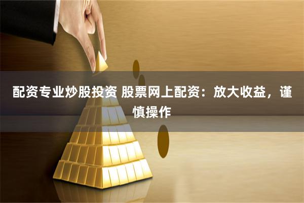 配资专业炒股投资 股票网上配资：放大收益，谨慎操作