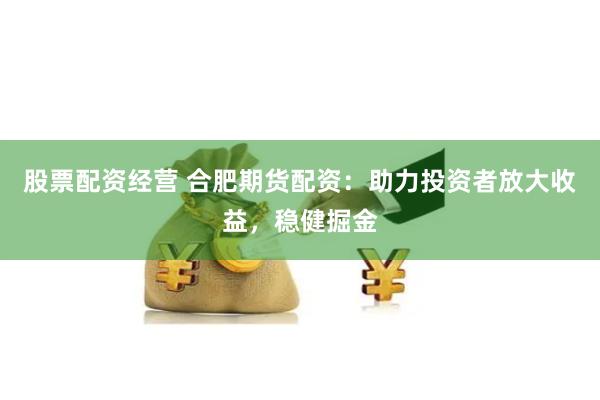 股票配资经营 合肥期货配资：助力投资者放大收益，稳健掘金