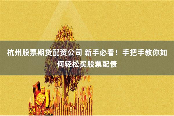 杭州股票期货配资公司 新手必看！手把手教你如何轻松买股票配债