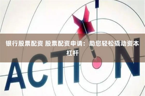 银行股票配资 股票配资申请：助您轻松撬动资本杠杆