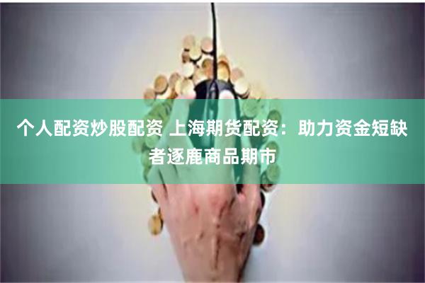 个人配资炒股配资 上海期货配资：助力资金短缺者逐鹿商品期市