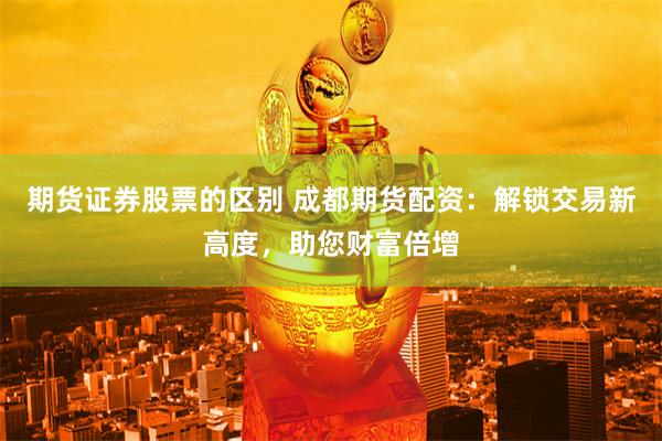 期货证券股票的区别 成都期货配资：解锁交易新高度，助您财富倍增