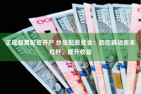 正规股票配资开户 炒股配资资金：助您撬动资本杠杆，提升收益