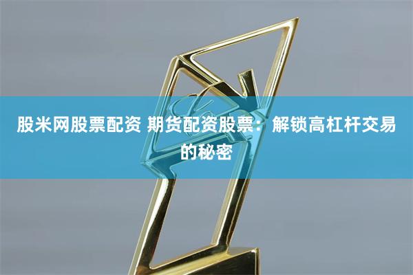 股米网股票配资 期货配资股票：解锁高杠杆交易的秘密