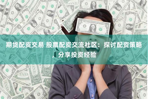期货配资交易 股票配资交流社区：探讨配资策略，分享投资经验