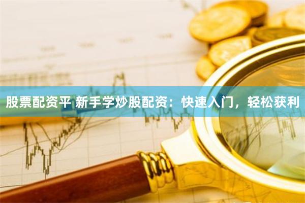 股票配资平 新手学炒股配资：快速入门，轻松获利