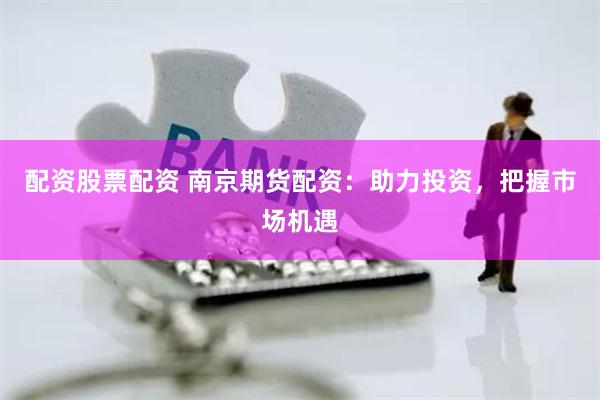 配资股票配资 南京期货配资：助力投资，把握市场机遇