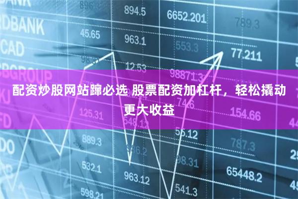 配资炒股网站蹿必选 股票配资加杠杆，轻松撬动更大收益