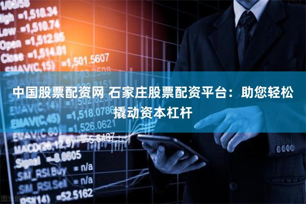 中国股票配资网 石家庄股票配资平台：助您轻松撬动资本杠杆