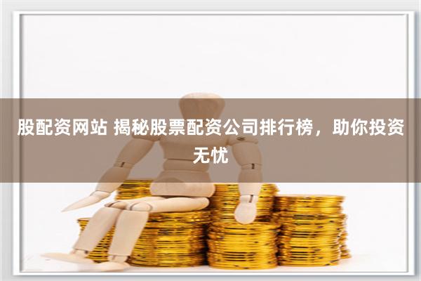 股配资网站 揭秘股票配资公司排行榜，助你投资无忧