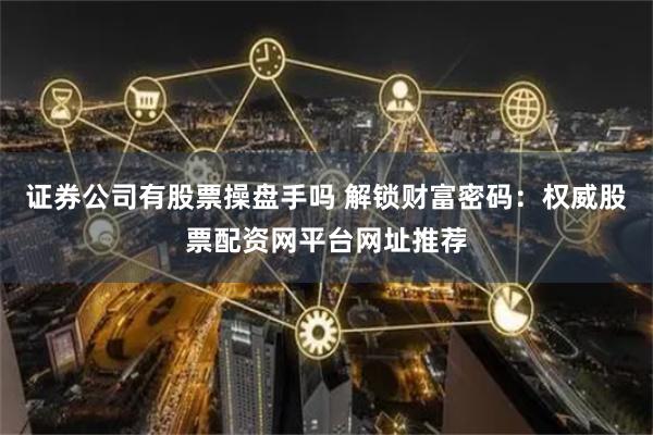 证券公司有股票操盘手吗 解锁财富密码：权威股票配资网平台网址推荐