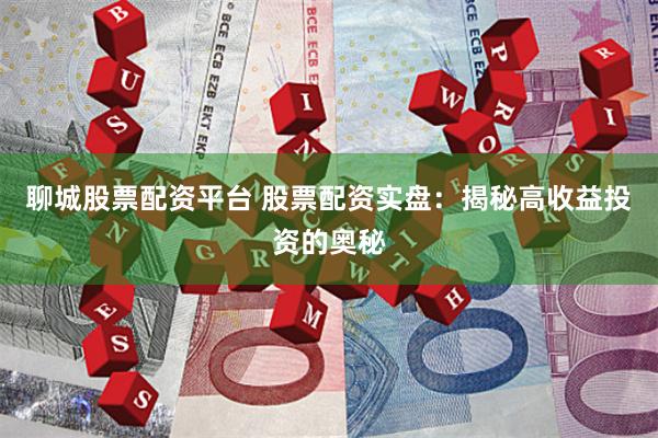 聊城股票配资平台 股票配资实盘：揭秘高收益投资的奥秘