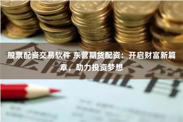 股票配资交易软件 东营期货配资：开启财富新篇章，助力投资梦想