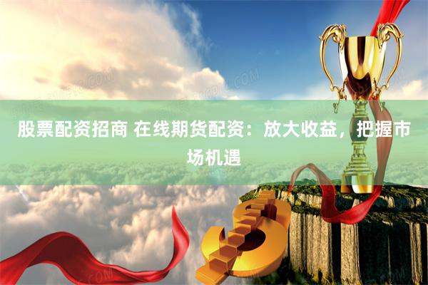 股票配资招商 在线期货配资：放大收益，把握市场机遇