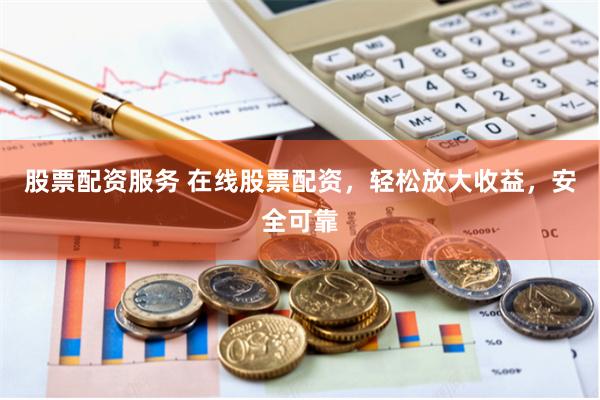 股票配资服务 在线股票配资，轻松放大收益，安全可靠