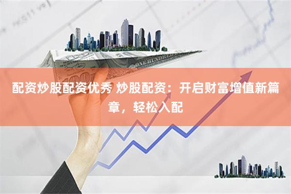 配资炒股配资优秀 炒股配资：开启财富增值新篇章，轻松入配