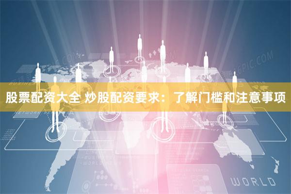 股票配资大全 炒股配资要求：了解门槛和注意事项