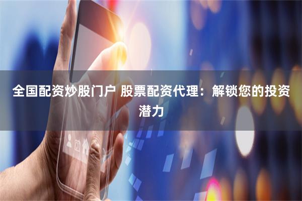全国配资炒股门户 股票配资代理：解锁您的投资潜力